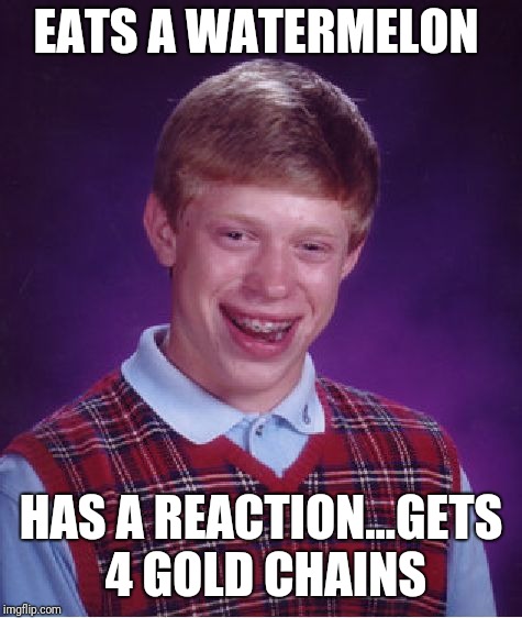 Gold chains | EATS A WATERMELON; HAS A REACTION...GETS 4 GOLD CHAINS | image tagged in memes,bad luck brian | made w/ Imgflip meme maker