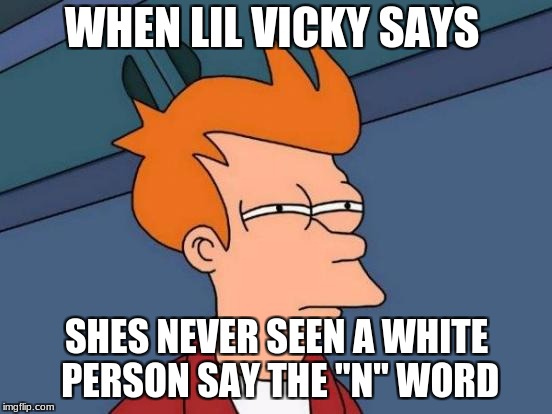 Futurama Fry | WHEN LIL VICKY SAYS; SHES NEVER SEEN A WHITE PERSON SAY THE "N" WORD | image tagged in memes,futurama fry | made w/ Imgflip meme maker