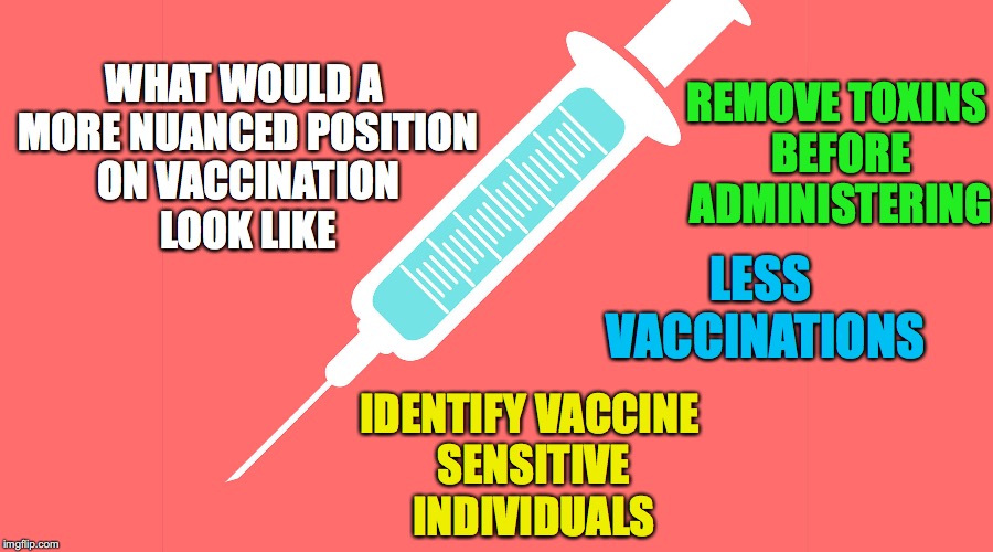 More Nuanced.... | LESS VACCINATIONS; REMOVE TOXINS BEFORE ADMINISTERING; WHAT WOULD A MORE NUANCED POSITION ON VACCINATION LOOK LIKE; IDENTIFY VACCINE SENSITIVE INDIVIDUALS | image tagged in less vaccinations,remove toxins,vaccine sensitive,nuanced,vaccine safety | made w/ Imgflip meme maker