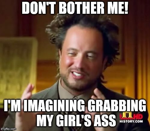Ancient Aliens Meme | DON'T BOTHER ME! I'M IMAGINING GRABBING MY GIRL'S ASS | image tagged in memes,ancient aliens | made w/ Imgflip meme maker