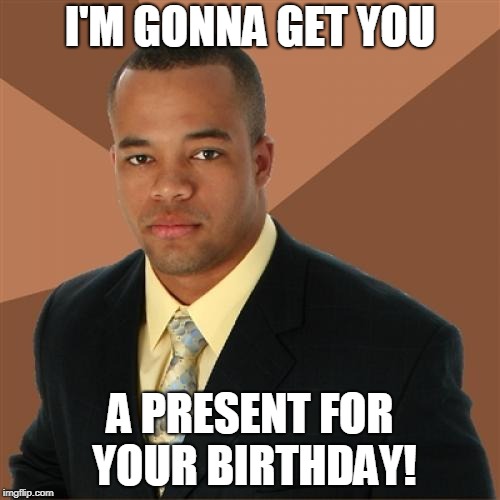 You gotta read the whole thing | I'M GONNA GET YOU; A PRESENT FOR YOUR BIRTHDAY! | image tagged in memes,successful black man,birthday,happy birthday | made w/ Imgflip meme maker