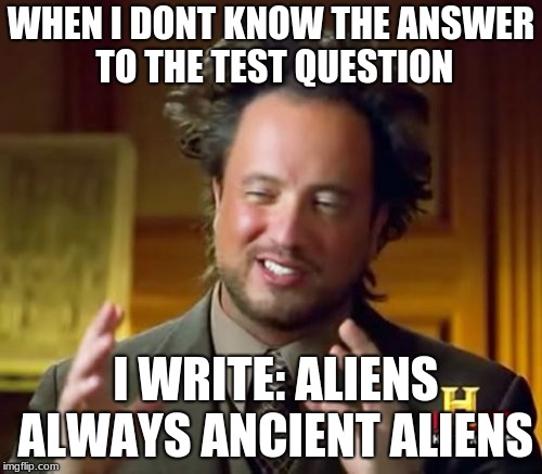 Ancient Aliens | WHEN I DONT KNOW THE ANSWER TO THE TEST QUESTION; I WRITE: ALIENS ALWAYS ANCIENT ALIENS | image tagged in memes,ancient aliens | made w/ Imgflip meme maker