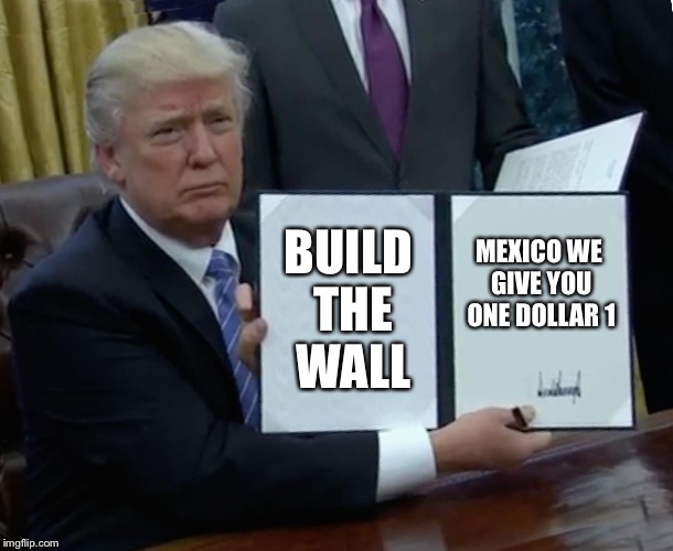Trump Bill Signing Meme | BUILD THE WALL; MEXICO WE GIVE YOU ONE DOLLAR 1 | image tagged in memes,trump bill signing | made w/ Imgflip meme maker