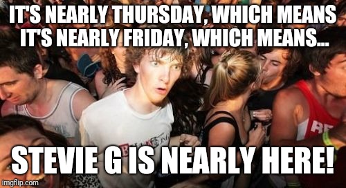 Sudden Clarity Clarence Meme | IT'S NEARLY THURSDAY, WHICH MEANS IT'S NEARLY FRIDAY, WHICH MEANS... STEVIE G IS NEARLY HERE! | image tagged in memes,sudden clarity clarence | made w/ Imgflip meme maker
