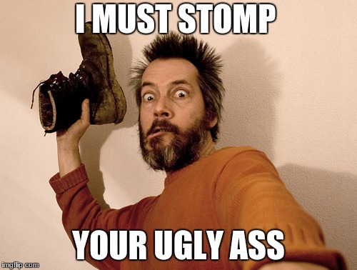 Hit you with a shoe | I MUST STOMP; YOUR UGLY ASS | image tagged in hit you with a shoe | made w/ Imgflip meme maker