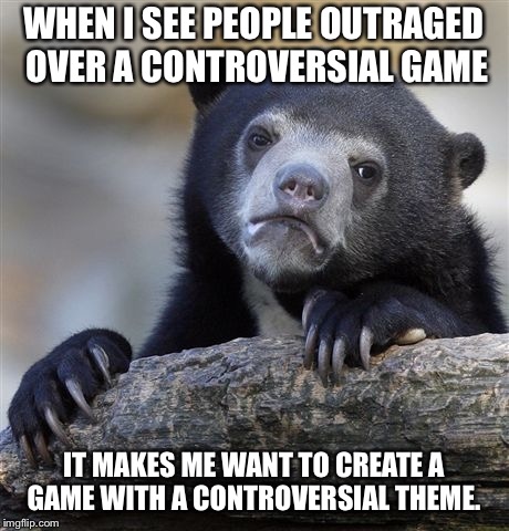 Confession Bear | WHEN I SEE PEOPLE OUTRAGED OVER A CONTROVERSIAL GAME; IT MAKES ME WANT TO CREATE A GAME WITH A CONTROVERSIAL THEME. | image tagged in memes,confession bear | made w/ Imgflip meme maker