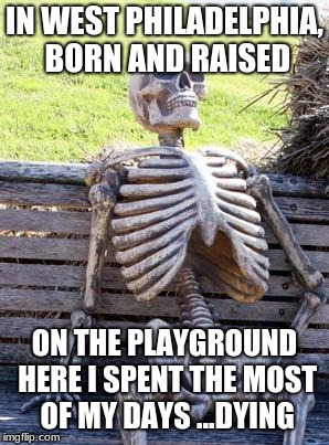 Waiting Skeleton | IN WEST PHILADELPHIA, BORN AND RAISED; ON THE PLAYGROUND HERE I SPENT THE MOST OF MY DAYS ...DYING | image tagged in memes,waiting skeleton | made w/ Imgflip meme maker