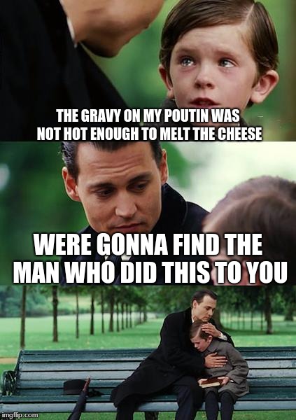 Finding Neverland | THE GRAVY ON MY POUTIN WAS NOT HOT ENOUGH TO MELT THE CHEESE; WERE GONNA FIND THE MAN WHO DID THIS TO YOU | image tagged in memes,finding neverland | made w/ Imgflip meme maker