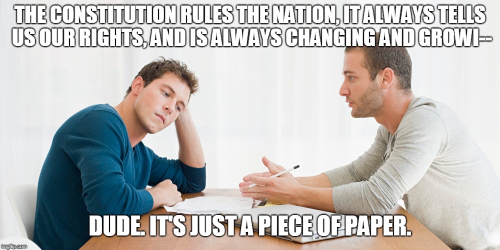 Constitution is just a piece of paper. | THE CONSTITUTION RULES THE NATION, IT ALWAYS TELLS US OUR RIGHTS, AND IS ALWAYS CHANGING AND GROWI--; DUDE. IT'S JUST A PIECE OF PAPER. | image tagged in constitution,federalists,antifederalists | made w/ Imgflip meme maker