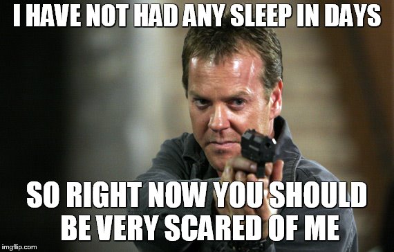 Jack Bauer | I HAVE NOT HAD ANY SLEEP IN DAYS; SO RIGHT NOW YOU SHOULD BE VERY SCARED OF ME | image tagged in jack bauer | made w/ Imgflip meme maker