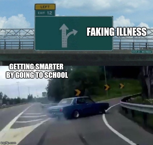 Left Exit 12 Off Ramp | FAKING ILLNESS; GETTING SMARTER BY GOING TO SCHOOL | image tagged in memes,left exit 12 off ramp | made w/ Imgflip meme maker