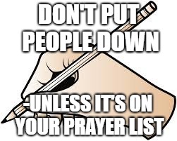 DON'T PUT PEOPLE DOWN; -UNLESS IT'S ON YOUR PRAYER LIST | image tagged in prayer list | made w/ Imgflip meme maker