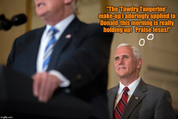 Pence's adoring gaze | "The 'Tawdry Tangerine' make-up I adoringly applied to Donald  this morning is really holding up!   Praise Jesus!" | image tagged in mike pence | made w/ Imgflip meme maker