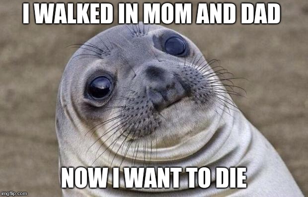 Awkward Moment Sealion | I WALKED IN MOM AND DAD; NOW I WANT TO DIE | image tagged in memes,awkward moment sealion | made w/ Imgflip meme maker
