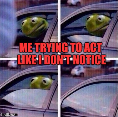 ME TRYING TO ACT LIKE I DON'T NOTICE | made w/ Imgflip meme maker