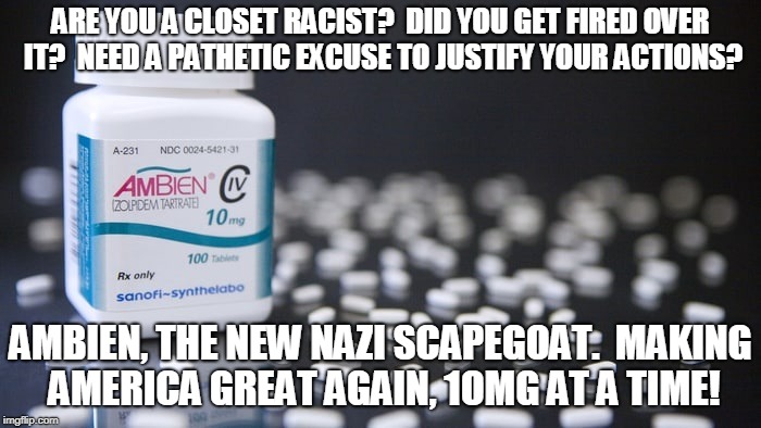 make america great again! | ARE YOU A CLOSET RACIST?  DID YOU GET FIRED OVER IT?  NEED A PATHETIC EXCUSE TO JUSTIFY YOUR ACTIONS? AMBIEN, THE NEW NAZI SCAPEGOAT.  MAKING AMERICA GREAT AGAIN, 1OMG AT A TIME! | image tagged in drugs,racist,ambien,scapegoat | made w/ Imgflip meme maker