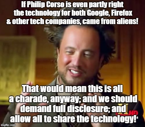 Google & Firefox are profiting off alien technology if Corso is right! | If Philip Corso is even partly right the technology for both Google, Firefox & other tech companies, came from aliens! That would mean this is all a charade, anyway; and we should demand full disclosure; and allow all to share the technology! | image tagged in memes,ancient aliens,conspiracy theory,google,firefox | made w/ Imgflip meme maker