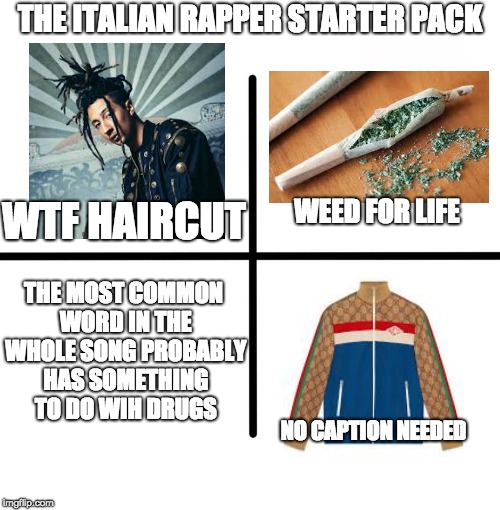 Blank Starter Pack Meme | THE ITALIAN RAPPER STARTER PACK; WTF HAIRCUT; WEED FOR LIFE; THE MOST COMMON WORD IN THE WHOLE SONG PROBABLY HAS SOMETHING TO DO WIH DRUGS; NO CAPTION NEEDED | image tagged in memes,blank starter pack | made w/ Imgflip meme maker