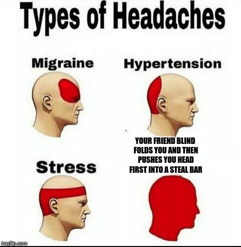 Types of Headaches meme | YOUR FRIEND BLIND FOLDS YOU AND THEN PUSHES YOU HEAD FIRST INTO A STEAL BAR | image tagged in types of headaches meme | made w/ Imgflip meme maker