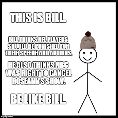 So many hypocrites these days, I tell ya. | THIS IS BILL. BILL THINKS NFL PLAYERS SHOULD BE PUNISHED FOR THEIR SPEECH AND ACTIONS. HE ALSO THINKS NBC WAS RIGHT TO CANCEL ROSEANN'S SHOW. BE LIKE BILL. | image tagged in memes,be like bill | made w/ Imgflip meme maker