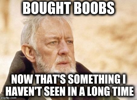 A long long time ago | BOUGHT BOOBS; NOW THAT'S SOMETHING I HAVEN'T SEEN IN A LONG TIME | image tagged in memes,now that's something i haven't seen in a long time | made w/ Imgflip meme maker