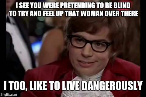 I Too Like To Live Dangerously Meme | I SEE YOU WERE PRETENDING TO BE BLIND TO TRY AND FEEL UP THAT WOMAN OVER THERE; I TOO, LIKE TO LIVE DANGEROUSLY | image tagged in memes,i too like to live dangerously | made w/ Imgflip meme maker