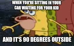 Spongegar | WHEN YOU'RE SITTING IN YOUR CAR WAITING FOR YOUR KID; AND IT'S 90 DEGREES OUTSIDE | image tagged in memes,spongegar | made w/ Imgflip meme maker