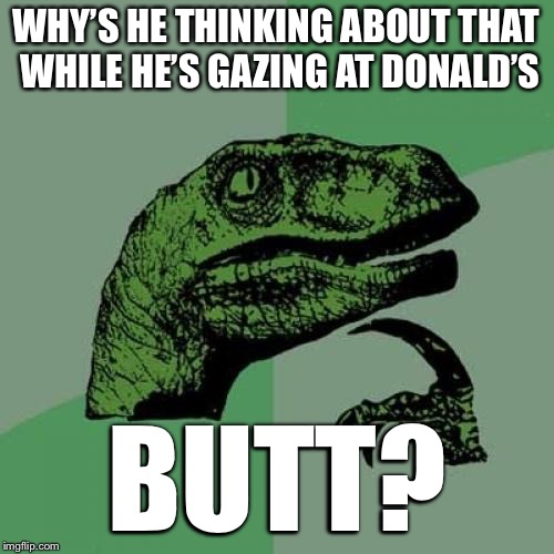 Philosoraptor Meme | WHY’S HE THINKING ABOUT THAT WHILE HE’S GAZING AT DONALD’S BUTT? | image tagged in memes,philosoraptor | made w/ Imgflip meme maker