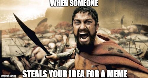 Sparta Leonidas Meme | WHEN SOMEONE; STEALS YOUR IDEA FOR A MEME | image tagged in memes,sparta leonidas | made w/ Imgflip meme maker