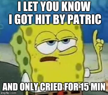 I'll Have You Know Spongebob Meme | I LET YOU KNOW I GOT HIT BY PATRIC; AND ONLY CRIED FOR 15 MIN | image tagged in memes,ill have you know spongebob | made w/ Imgflip meme maker