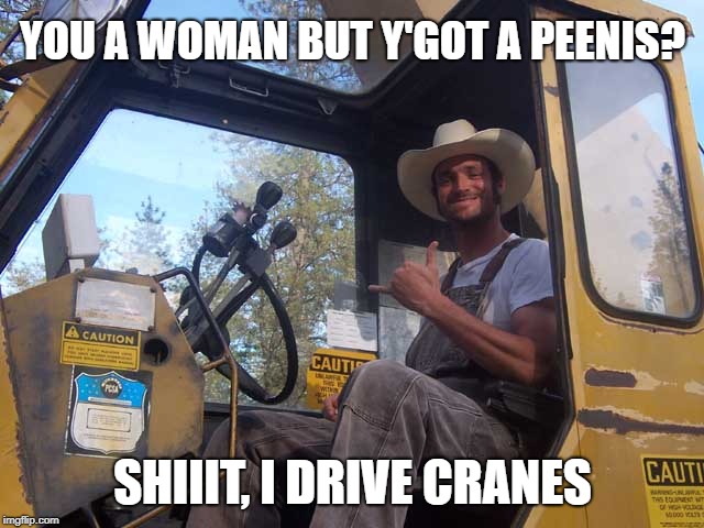 YOU A WOMAN BUT Y'GOT A PEENIS? SHIIIT, I DRIVE CRANES | image tagged in happy crane driver | made w/ Imgflip meme maker