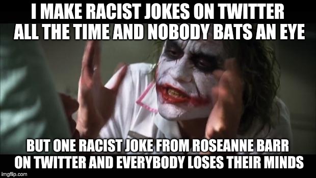 And everybody loses their minds | I MAKE RACIST JOKES ON TWITTER ALL THE TIME AND NOBODY BATS AN EYE; BUT ONE RACIST JOKE FROM ROSEANNE BARR ON TWITTER AND EVERYBODY LOSES THEIR MINDS | image tagged in memes,and everybody loses their minds | made w/ Imgflip meme maker
