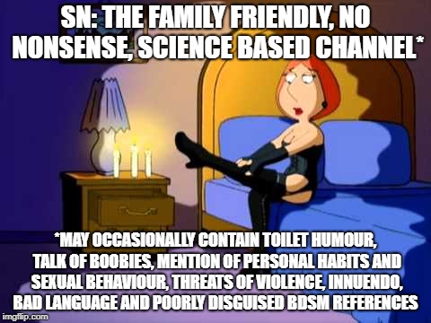 Family Guy Lois | SN: THE FAMILY FRIENDLY, NO NONSENSE, SCIENCE BASED CHANNEL*; *MAY OCCASIONALLY CONTAIN TOILET HUMOUR, TALK OF BOOBIES, MENTION OF PERSONAL HABITS AND SEXUAL BEHAVIOUR, THREATS OF VIOLENCE, INNUENDO, BAD LANGUAGE AND POORLY DISGUISED BDSM REFERENCES | image tagged in family guy lois | made w/ Imgflip meme maker