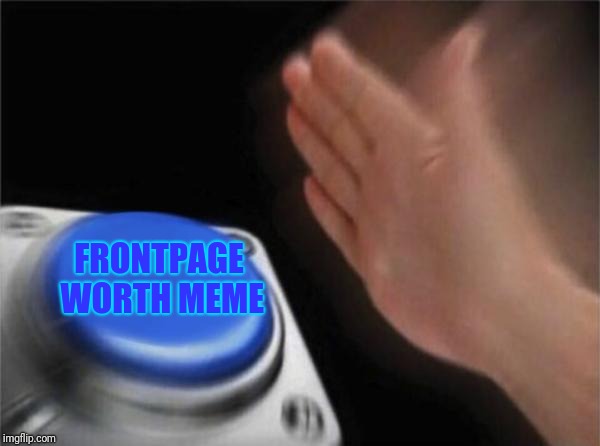 Blank Nut Button | FRONTPAGE WORTH MEME | image tagged in memes,blank nut button | made w/ Imgflip meme maker
