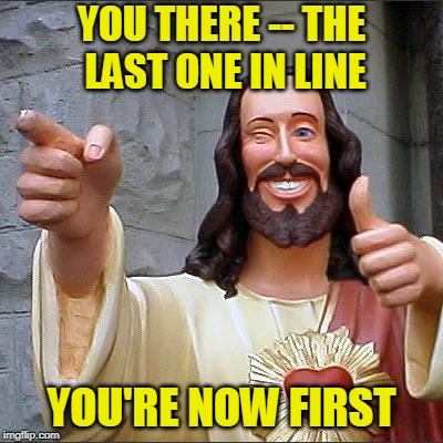 And the First Shall be Last | YOU THERE -- THE LAST ONE IN LINE; YOU'RE NOW FIRST | image tagged in buddy christ approves | made w/ Imgflip meme maker