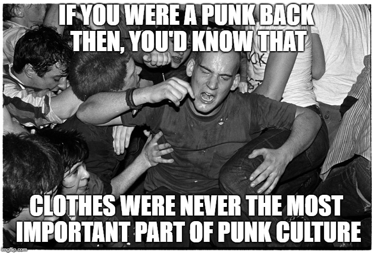 IF YOU WERE A PUNK BACK THEN, YOU'D KNOW THAT CLOTHES WERE NEVER THE MOST IMPORTANT PART OF PUNK CULTURE | made w/ Imgflip meme maker