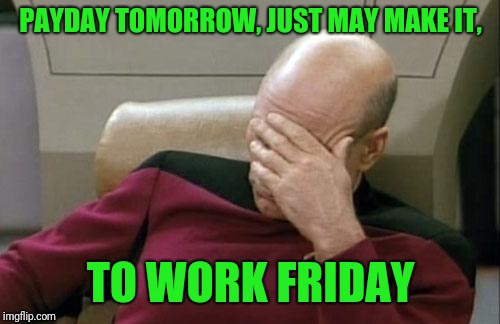 Captain Picard Facepalm Meme | PAYDAY TOMORROW, JUST MAY MAKE IT, TO WORK FRIDAY | image tagged in memes,captain picard facepalm | made w/ Imgflip meme maker