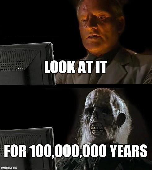 I'll Just Wait Here Meme | LOOK AT IT; FOR 100,000,000 YEARS | image tagged in memes,ill just wait here | made w/ Imgflip meme maker