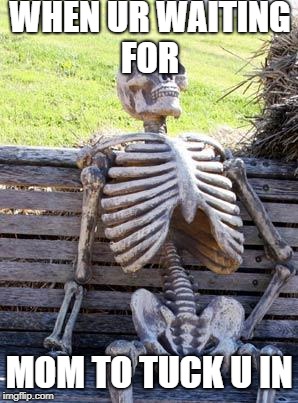 Waiting Skeleton Meme | WHEN UR WAITING FOR; MOM TO TUCK U IN | image tagged in memes,waiting skeleton | made w/ Imgflip meme maker