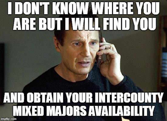 liam neeson | I DON'T KNOW WHERE YOU ARE BUT I WILL FIND YOU; AND OBTAIN YOUR INTERCOUNTY MIXED MAJORS AVAILABILITY | image tagged in liam neeson | made w/ Imgflip meme maker