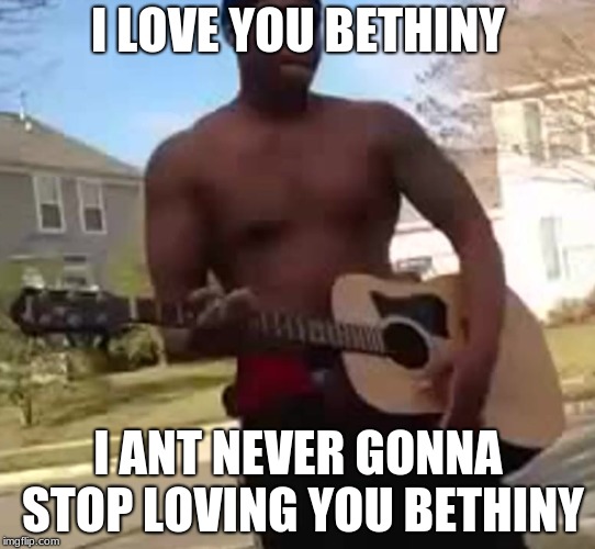 twisted | I LOVE YOU BETHINY; I ANT NEVER GONNA STOP LOVING YOU BETHINY | image tagged in memes | made w/ Imgflip meme maker