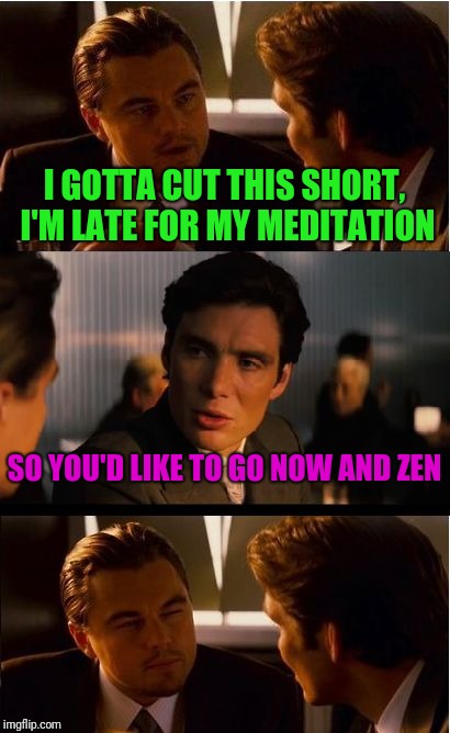 Occasionally... | I GOTTA CUT THIS SHORT, I'M LATE FOR MY MEDITATION; SO YOU'D LIKE TO GO NOW AND ZEN | image tagged in memes,inception,sewmyeyesshut,funny,funny memes | made w/ Imgflip meme maker