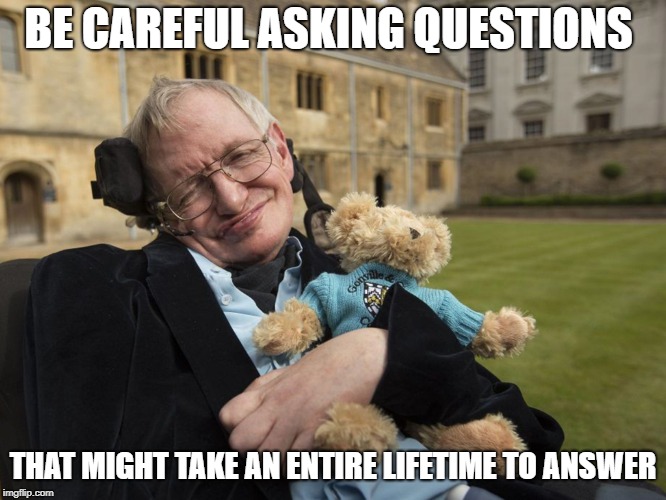 BE CAREFUL ASKING QUESTIONS THAT MIGHT TAKE AN ENTIRE LIFETIME TO ANSWER | made w/ Imgflip meme maker
