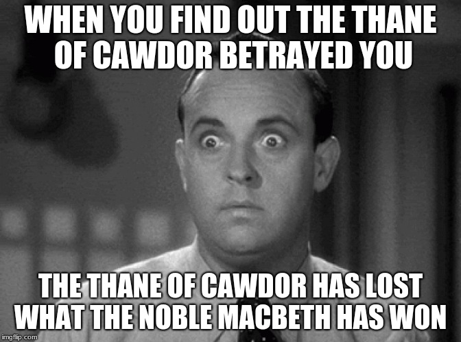 shocked face | WHEN YOU FIND OUT THE THANE OF CAWDOR BETRAYED YOU; THE THANE OF CAWDOR HAS LOST WHAT THE NOBLE MACBETH HAS WON | image tagged in shocked face | made w/ Imgflip meme maker