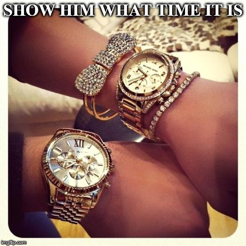 Time piece | SHOW HIM WHAT TIME IT IS | image tagged in watch,jewelry | made w/ Imgflip meme maker