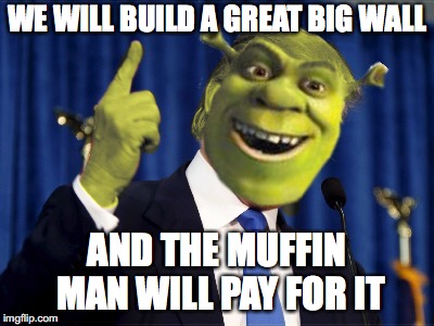 Shrek For President | WE WILL BUILD A GREAT BIG WALL; AND THE MUFFIN MAN WILL PAY FOR IT | image tagged in shrek for president | made w/ Imgflip meme maker