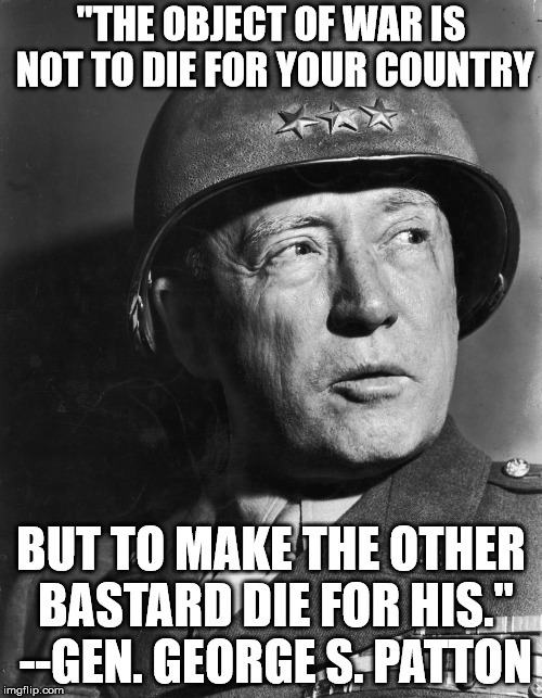 General Patton | "THE OBJECT OF WAR IS NOT TO DIE FOR YOUR COUNTRY; BUT TO MAKE THE OTHER BASTARD DIE FOR HIS." --GEN. GEORGE S. PATTON | image tagged in general patton | made w/ Imgflip meme maker