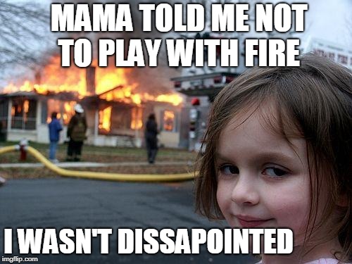 Playing with fire | MAMA TOLD ME NOT TO PLAY WITH FIRE; I WASN'T DISSAPOINTED | image tagged in memes,disaster girl | made w/ Imgflip meme maker