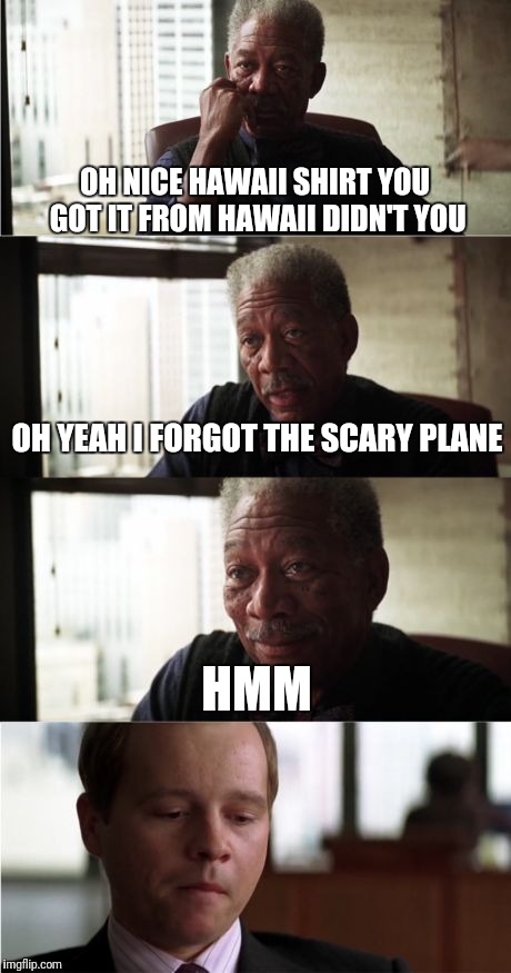 Morgan Freeman Good Luck Meme | OH NICE HAWAII SHIRT
YOU GOT IT FROM HAWAII DIDN'T YOU; OH YEAH I FORGOT THE SCARY PLANE; HMM | image tagged in memes,morgan freeman good luck | made w/ Imgflip meme maker