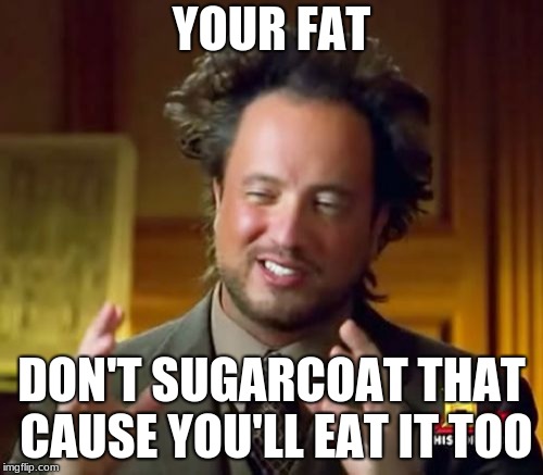 Ancient Aliens Meme | YOUR FAT; DON'T SUGARCOAT THAT CAUSE YOU'LL EAT IT TOO | image tagged in memes,ancient aliens | made w/ Imgflip meme maker
